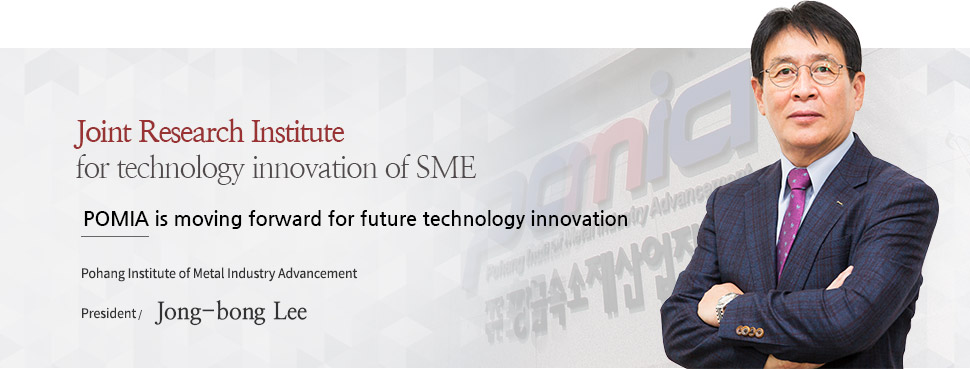 Joint Research Institute for technology innovation of SME, POMIA is moving forward for future technology innovation, Pohang Institute of Metal Industry Advancement, President / Jong-bong Lee
